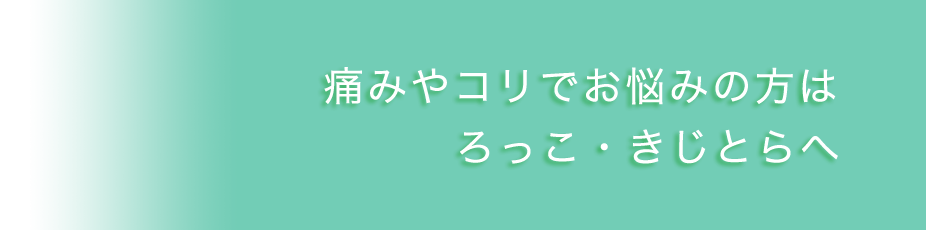 痛みやこりでお悩みの方はろっこ・きじとらへ